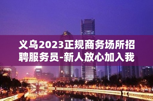 义乌2023正规商务场所招聘服务员-新人放心加入我们-公司直招无费用