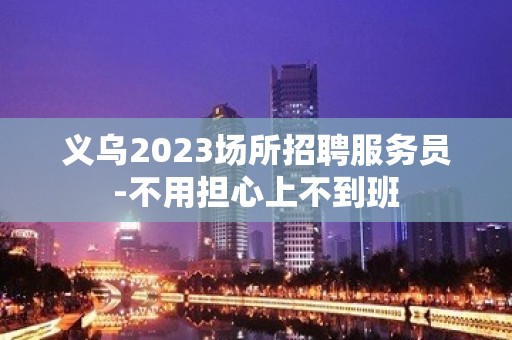 义乌2023场所招聘服务员-不用担心上不到班