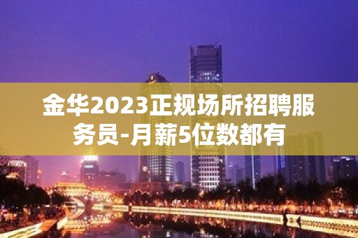 金华2023正规场所招聘服务员-月薪5位数都有