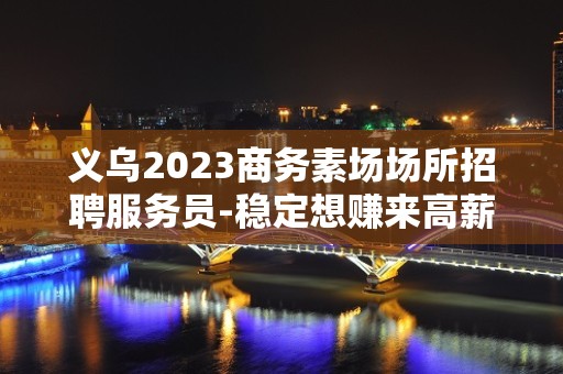 义乌2023商务素场场所招聘服务员-稳定想赚来高薪起