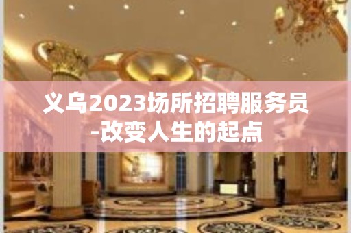 义乌2023场所招聘服务员-改变人生的起点