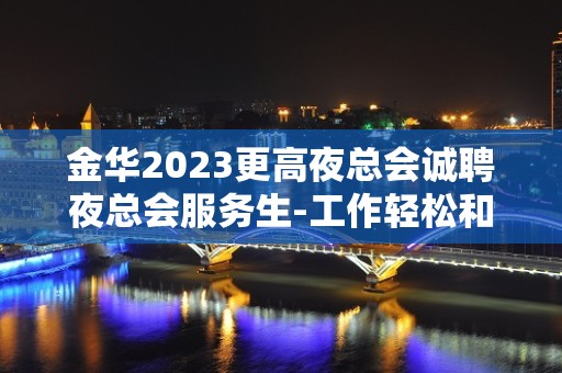 金华2023更高夜总会诚聘夜总会服务生-工作轻松和谐全职都可