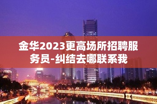 金华2023更高场所招聘服务员-纠结去哪联系我