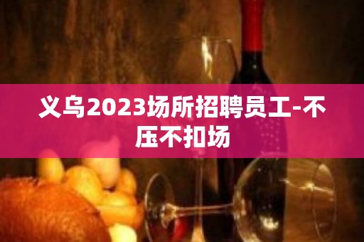 义乌2023场所招聘员工-不压不扣场