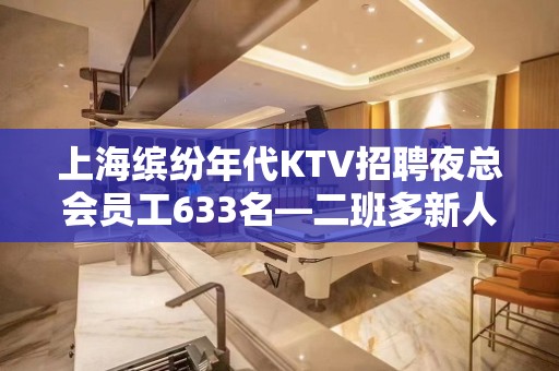 上海缤纷年代KTV招聘夜总会员工633名—二班多新人优先