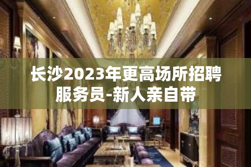 长沙2023年更高场所招聘服务员-新人亲自带