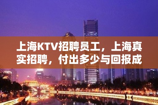 上海KTV招聘员工，上海真实招聘，付出多少与回报成正比