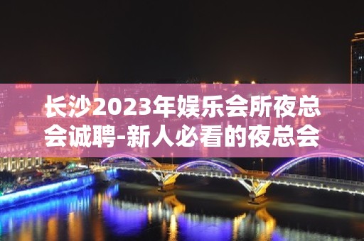 长沙2023年娱乐会所夜总会诚聘-新人必看的夜总会信息