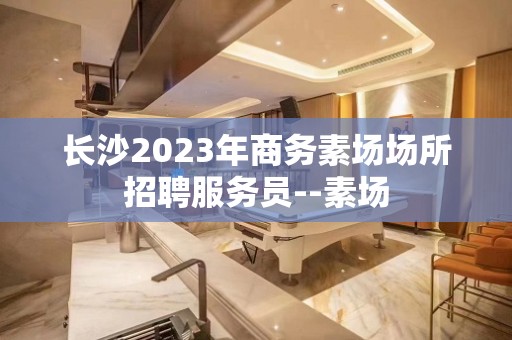 长沙2023年商务素场场所招聘服务员--素场