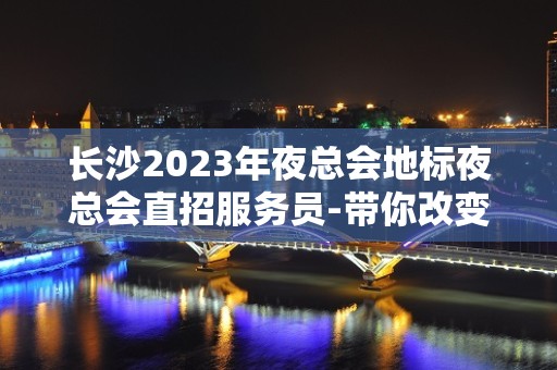 长沙2023年夜总会地标夜总会直招服务员-带你改变一生