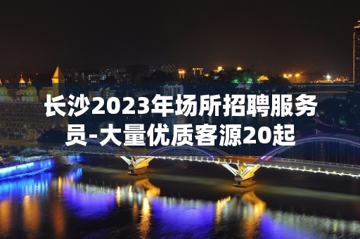 长沙2023年场所招聘服务员-大量优质客源20起