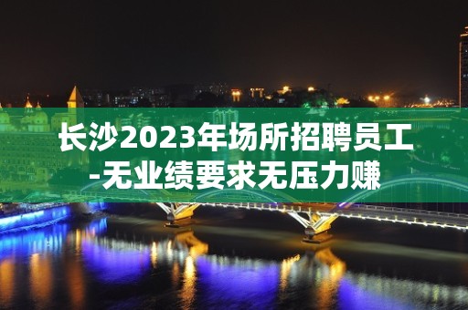 长沙2023年场所招聘员工-无业绩要求无压力赚