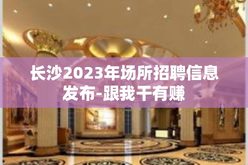 长沙2023年场所招聘信息发布-跟我干有赚