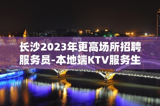 长沙2023年更高场所招聘服务员-本地端KTV服务生应聘信息