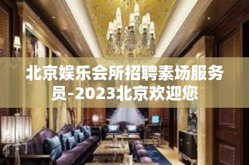 北京娱乐会所招聘素场服务员-2023北京欢迎您