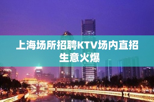 上海场所招聘KTV场内直招  生意火爆