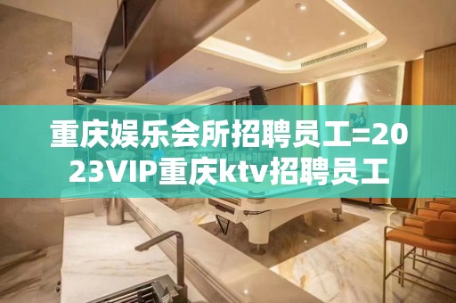 重庆娱乐会所招聘员工=2023VIP重庆ktv招聘员工