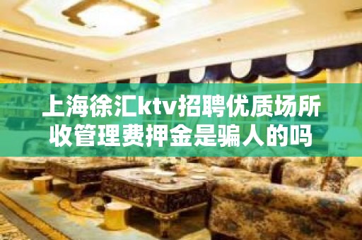 上海徐汇ktv招聘优质场所收管理费押金是骗人的吗