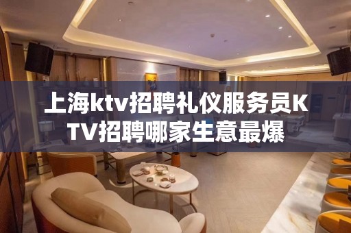 上海ktv招聘礼仪服务员KTV招聘哪家生意最爆