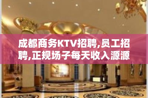 成都商务KTV招聘,员工招聘,正规场子每天收入源源不断