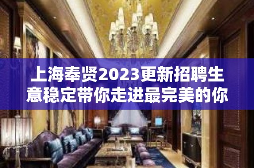 上海奉贤2023更新招聘生意稳定带你走进最完美的你