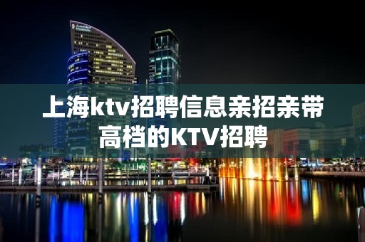 上海ktv招聘信息亲招亲带高档的KTV招聘