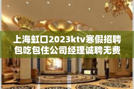 上海虹口2023ktv寒假招聘包吃包住公司经理诚聘无费用包住