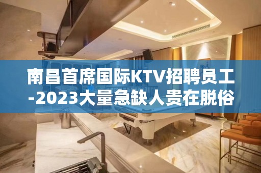 南昌首席国际KTV招聘员工-2023大量急缺人贵在脱俗有眼光