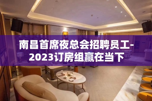 南昌首席夜总会招聘员工-2023订房组赢在当下