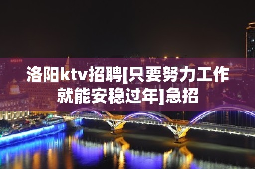 洛阳ktv招聘[只要努力工作就能安稳过年]急招