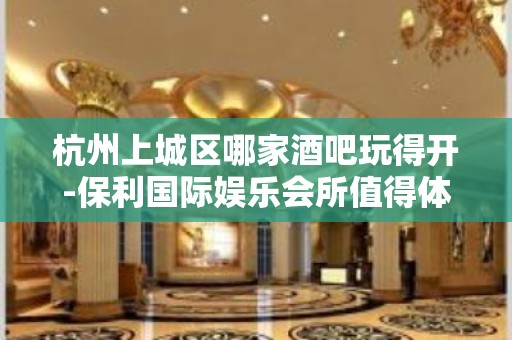 杭州上城区哪家酒吧玩得开-保利国际娱乐会所值得体验。