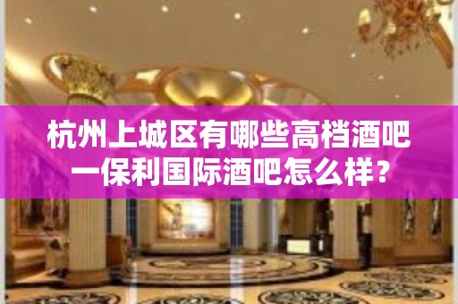 杭州上城区有哪些高档酒吧一保利国际酒吧怎么样？