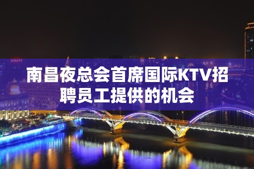 南昌夜总会首席国际KTV招聘员工提供的机会