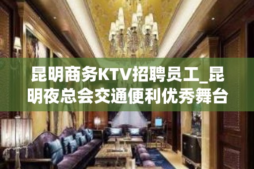 昆明商务KTV招聘员工_昆明夜总会交通便利优秀舞台