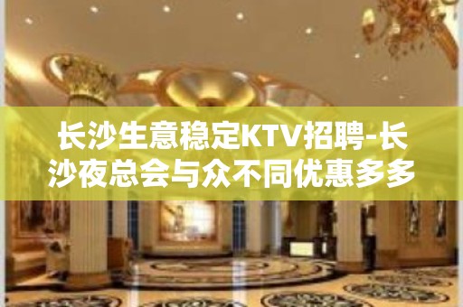 长沙生意稳定KTV招聘-长沙夜总会与众不同优惠多多