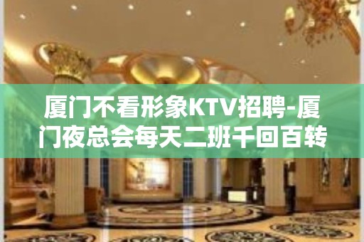 厦门不看形象KTV招聘-厦门夜总会每天二班千回百转