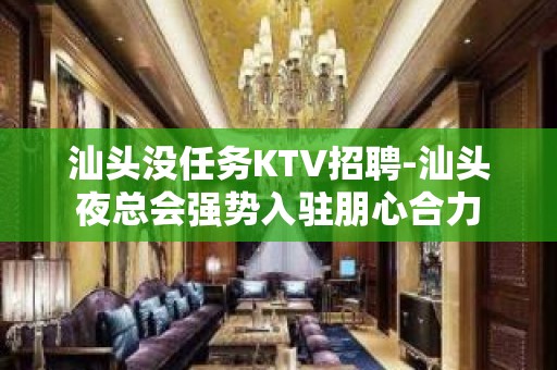 汕头没任务KTV招聘-汕头夜总会强势入驻朋心合力