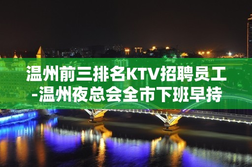 温州前三排名KTV招聘员工-温州夜总会全市下班早持之以恒