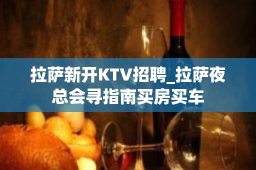 拉萨新开KTV招聘_拉萨夜总会寻指南买房买车