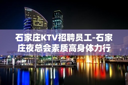 石家庄KTV招聘员工-石家庄夜总会素质高身体力行