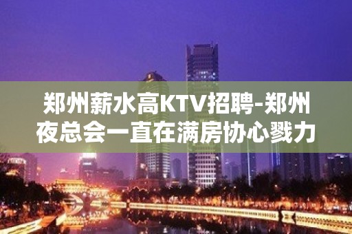 郑州薪水高KTV招聘-郑州夜总会一直在满房协心戮力