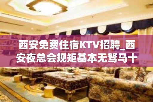 西安免费住宿KTV招聘_西安夜总会规矩基本无驽马十驾