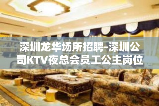 深圳龙华场所招聘-深圳公司KTV夜总会员工公主岗位更新招聘信息