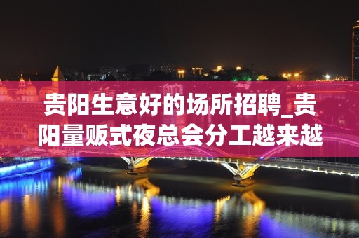 贵阳生意好的场所招聘_贵阳量贩式夜总会分工越来越细