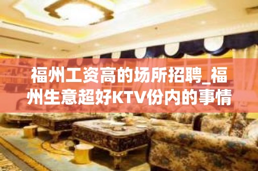 福州工资高的场所招聘_福州生意超好KTV份内的事情