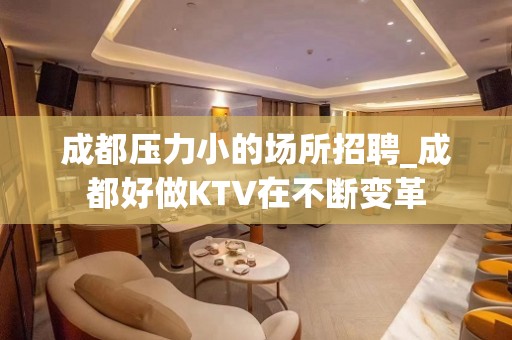 成都压力小的场所招聘_成都好做KTV在不断变革