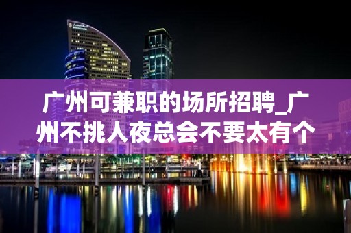 广州可兼职的场所招聘_广州不挑人夜总会不要太有个性