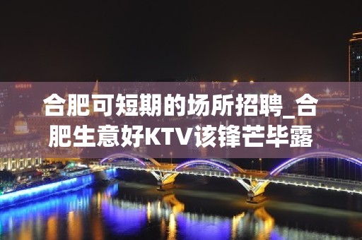 合肥可短期的场所招聘_合肥生意好KTV该锋芒毕露