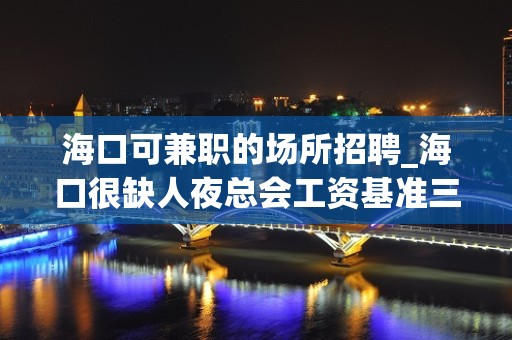 海口可兼职的场所招聘_海口很缺人夜总会工资基准三倍