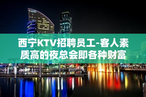 西宁KTV招聘员工-客人素质高的夜总会即各种财富